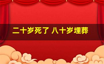 二十岁死了 八十岁埋葬